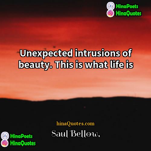 Saul Bellow Quotes | Unexpected intrusions of beauty. This is what